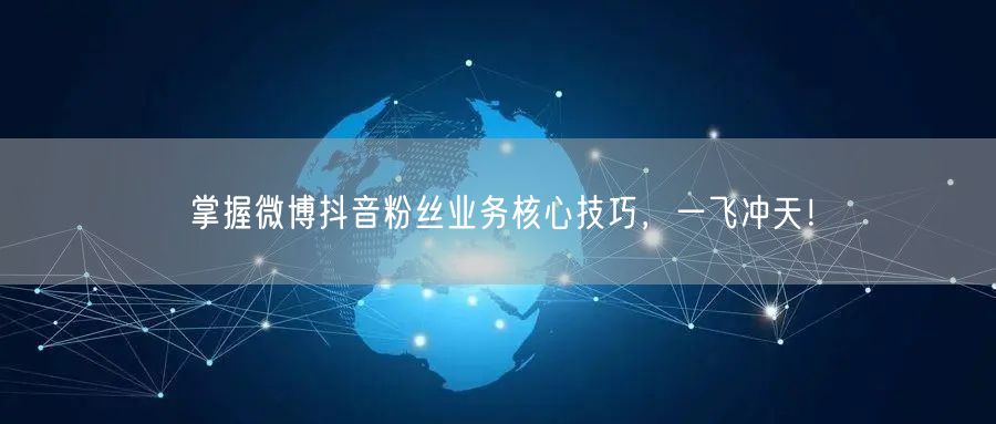 掌握微博抖音粉丝业务核心技巧，一飞冲天！