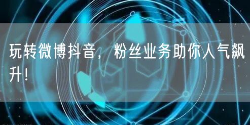 玩转微博抖音，粉丝业务助你人气飙升！