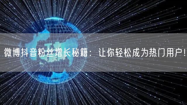 微博抖音粉丝增长秘籍：让你轻松成为热门用户！