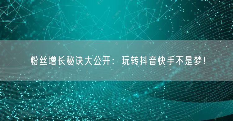 粉丝增长秘诀大公开：玩转抖音快手不是梦！