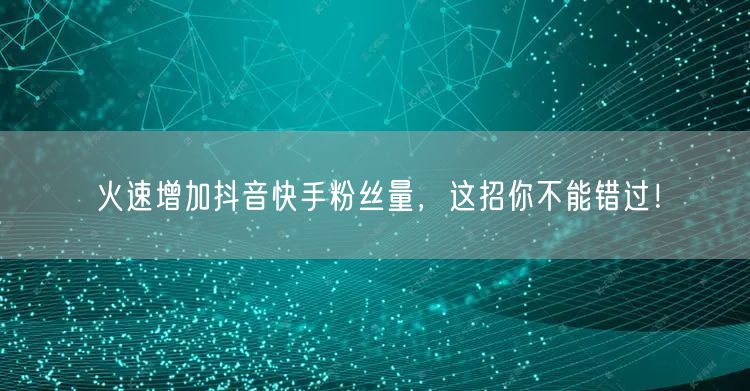 火速增加抖音快手粉丝量，这招你不能错过！