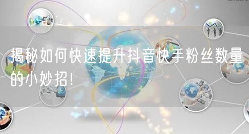 揭秘如何快速提升抖音快手粉丝数量的小妙招！