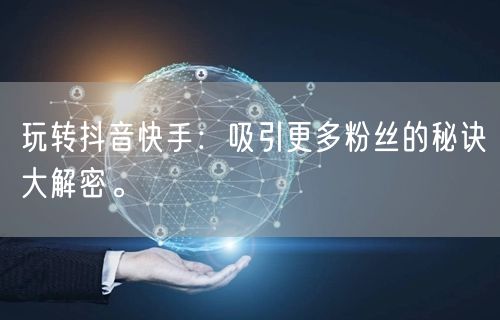 玩转抖音快手：吸引更多粉丝的秘诀大解密。