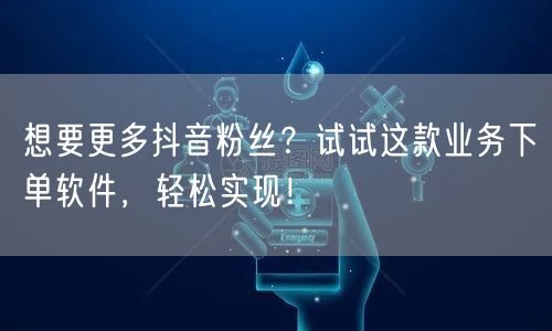想要更多抖音粉丝？试试这款业务下单软件，轻松实现！