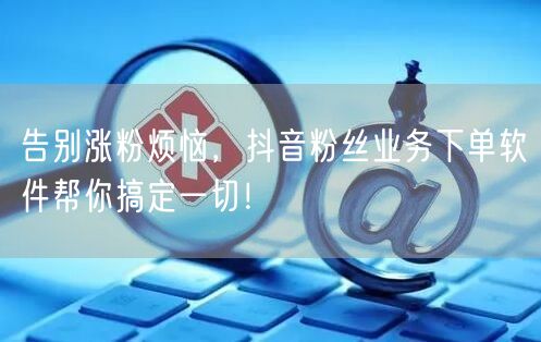 告别涨粉烦恼，抖音粉丝业务下单软件帮你搞定一切！