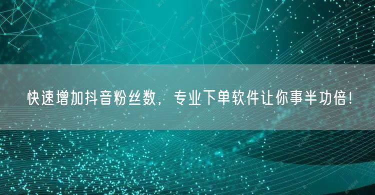 快速增加抖音粉丝数，专业下单软件让你事半功倍！