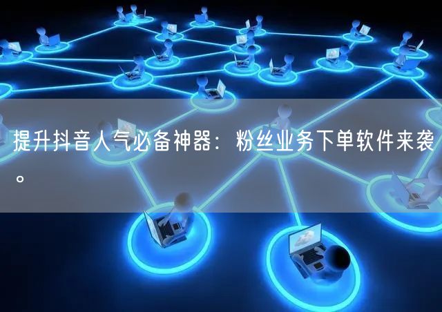 提升抖音人气必备神器：粉丝业务下单软件来袭。