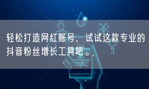 轻松打造网红账号，试试这款专业的抖音粉丝增长工具吧。