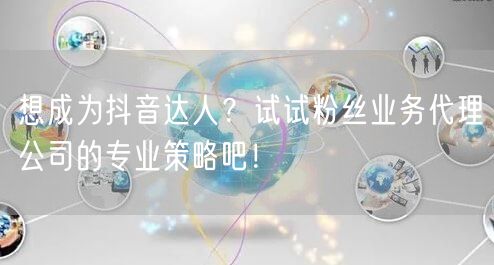 想成为抖音达人？试试粉丝业务代理公司的专业策略吧！