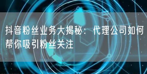 抖音粉丝业务大揭秘：代理公司如何帮你吸引粉丝关注