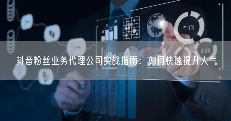 抖音粉丝业务代理公司实战指南：如何快速提升人气
