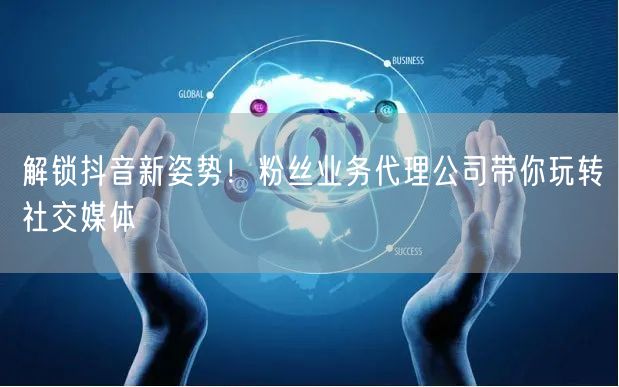 解锁抖音新姿势！粉丝业务代理公司带你玩转社交媒体