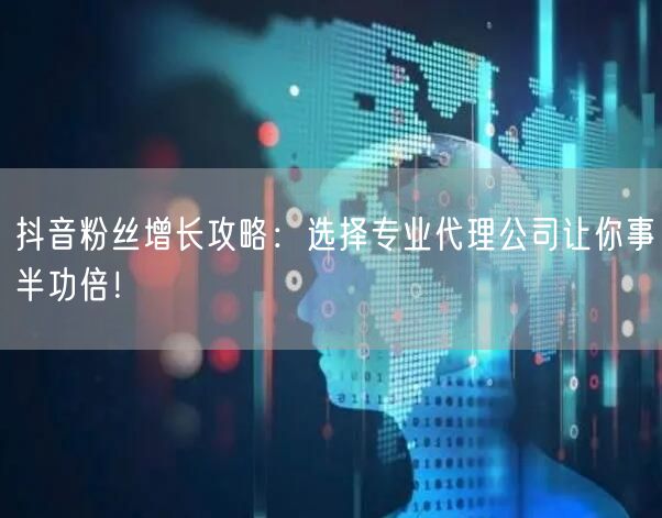 抖音粉丝增长攻略：选择专业代理公司让你事半功倍！