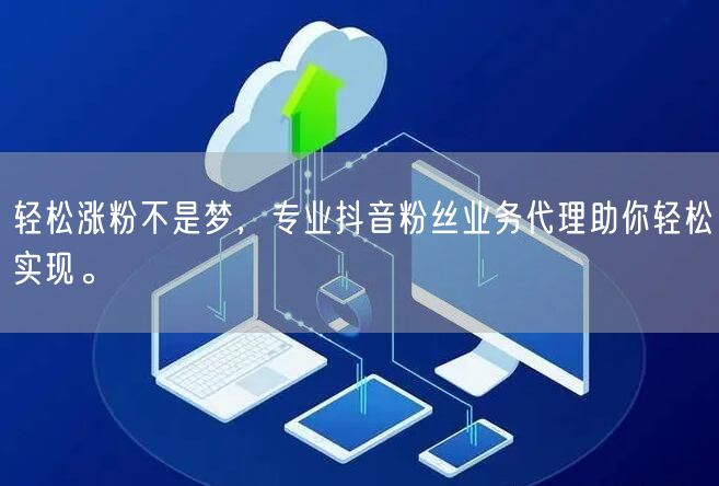 轻松涨粉不是梦，专业抖音粉丝业务代理助你轻松实现。