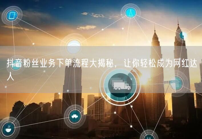 抖音粉丝业务下单流程大揭秘，让你轻松成为网红达人