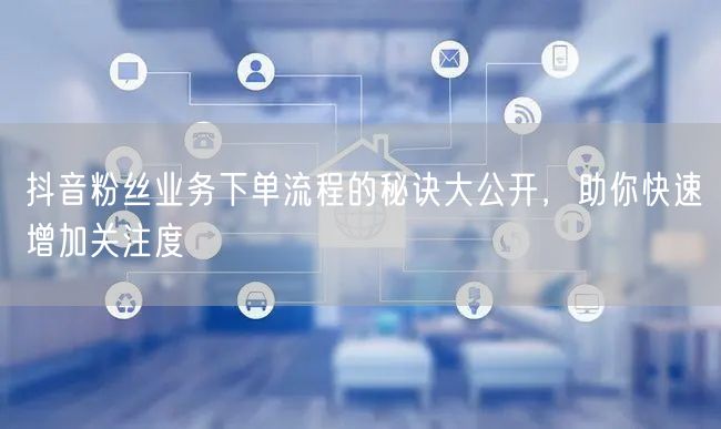 抖音粉丝业务下单流程的秘诀大公开，助你快速增加关注度