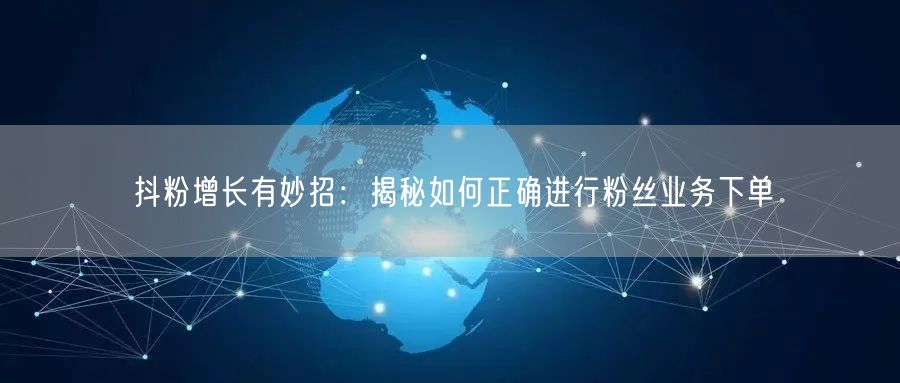 抖粉增长有妙招：揭秘如何正确进行粉丝业务下单
