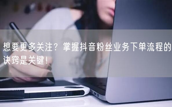 想要更多关注？掌握抖音粉丝业务下单流程的诀窍是关键！