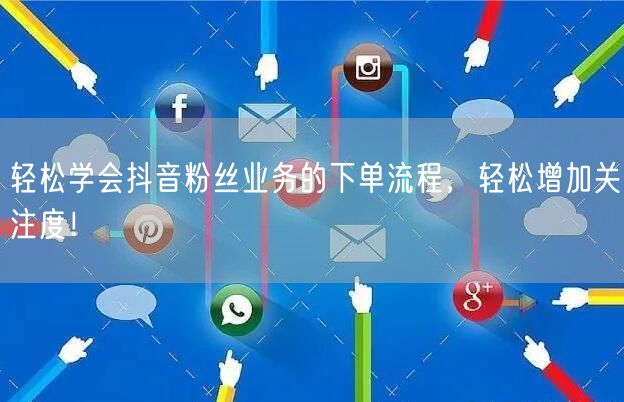 轻松学会抖音粉丝业务的下单流程，轻松增加关注度！