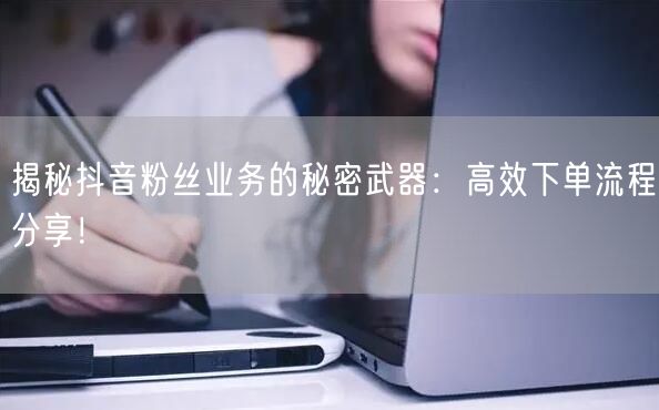 揭秘抖音粉丝业务的秘密武器：高效下单流程分享！