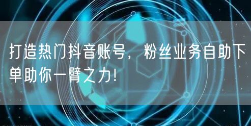 打造热门抖音账号，粉丝业务自助下单助你一臂之力！