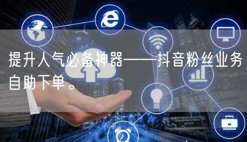 提升人气必备神器——抖音粉丝业务自助下单。