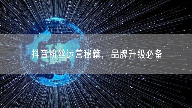 抖音粉丝运营秘籍，品牌升级必备