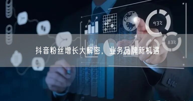 抖音粉丝增长大解密，业务品牌新机遇
