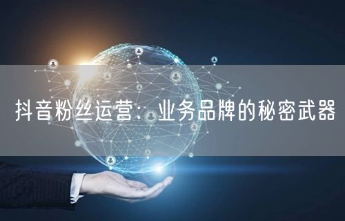 抖音粉丝运营：业务品牌的秘密武器