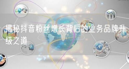 揭秘抖音粉丝增长背后的业务品牌升级之道
