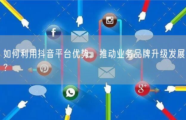如何利用抖音平台优势，推动业务品牌升级发展？