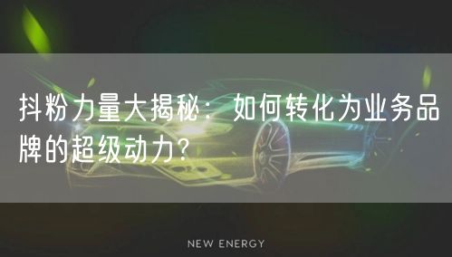 抖粉力量大揭秘：如何转化为业务品牌的超级动力？