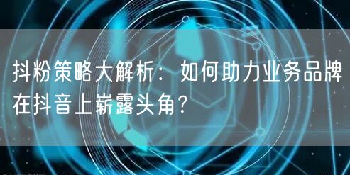 抖粉策略大解析：如何助力业务品牌在抖音上崭露头角？
