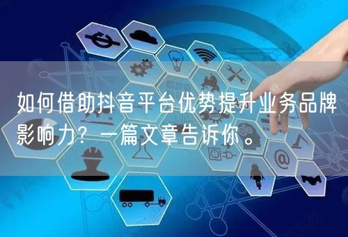 如何借助抖音平台优势提升业务品牌影响力？一篇文章告诉你。