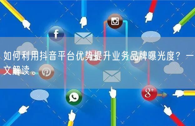 如何利用抖音平台优势提升业务品牌曝光度？一文解读。