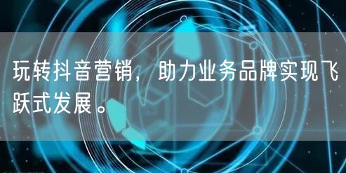 玩转抖音营销，助力业务品牌实现飞跃式发展。