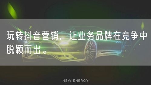玩转抖音营销，让业务品牌在竞争中脱颖而出。