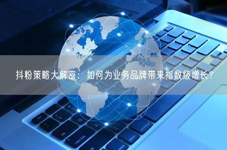 抖粉策略大解密：如何为业务品牌带来指数级增长？