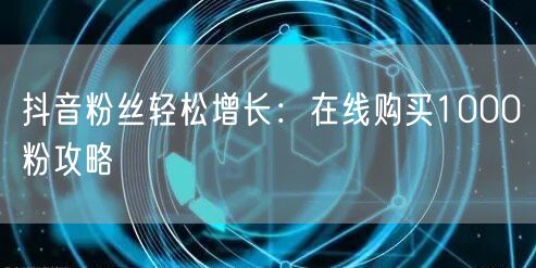 抖音粉丝轻松增长：在线购买1000粉攻略