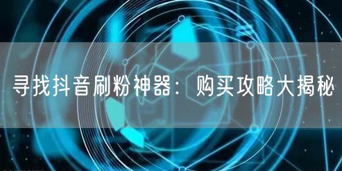 寻找抖音刷粉神器：购买攻略大揭秘