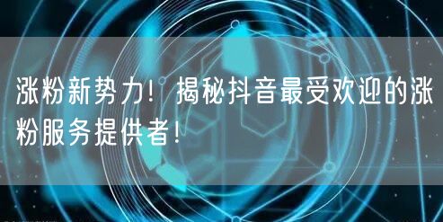 涨粉新势力！揭秘抖音最受欢迎的涨粉服务提