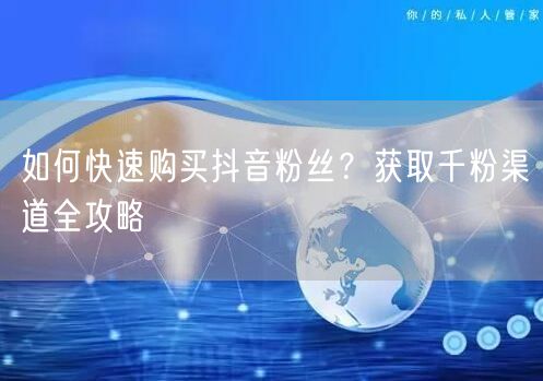 如何快速购买抖音粉丝？获取千粉渠道全攻略