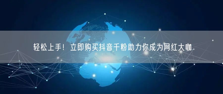 轻松上手！立即购买抖音千粉助力你成为网红大咖
