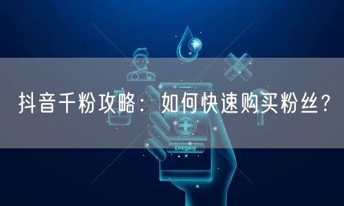 抖音千粉攻略：如何快速购买粉丝？