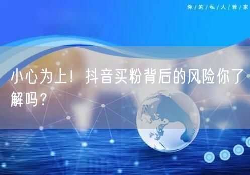 小心为上！抖音买粉背后的风险你了解吗？