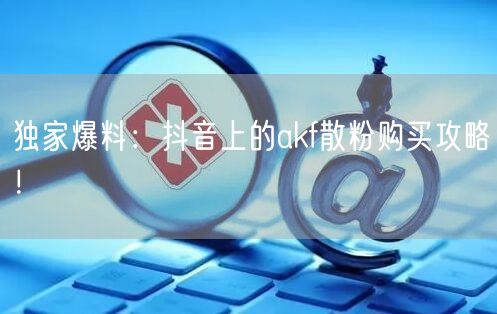 独家爆料：抖音上的akf散粉购买攻略！