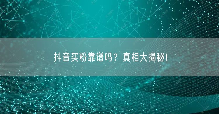 抖音买粉靠谱吗？真相大揭秘！