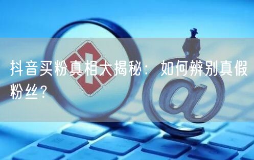 抖音买粉真相大揭秘：如何辨别真假粉丝？