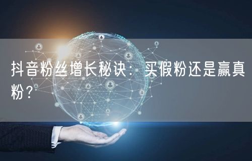 抖音粉丝增长秘诀：买假粉还是赢真粉？