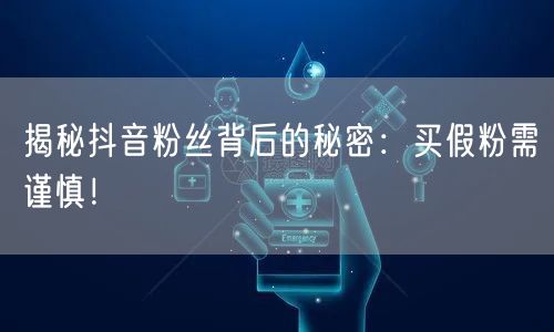 揭秘抖音粉丝背后的秘密：买假粉需谨慎！
